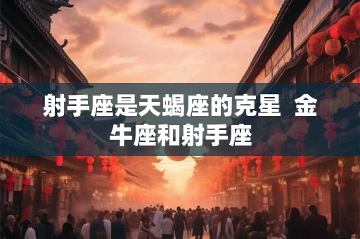射手座是天蝎座的克星  金牛座和射手座