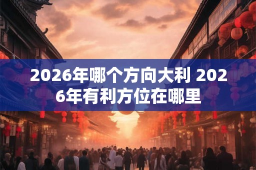 2026年哪个方向大利 2026年有利方位在哪里