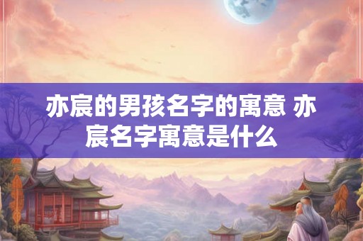 亦宸的男孩名字的寓意 亦宸名字寓意是什么
