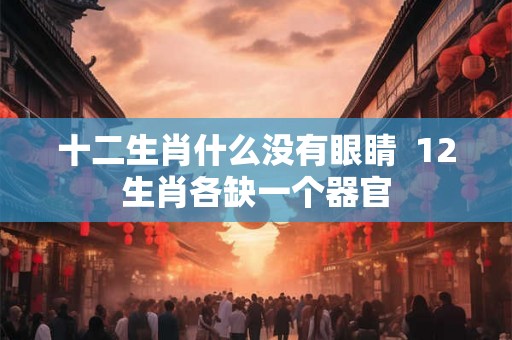 十二生肖什么没有眼睛 12生肖各缺一个器官 十二生肖什么没有眼睛 12生肖各缺一个器官
