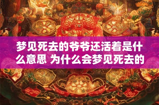 梦见死去的爷爷还活着是什么意思 为什么会梦见死去的爷爷还活着