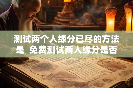 测试两个人缘分已尽的方法是  免费测试两人缘分是否已尽