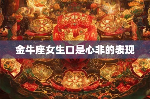 金牛座女生口是心非的表现 金牛座女生口是心非的表现