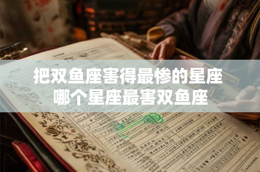 把双鱼座害得最惨的星座 哪个星座最害双鱼座