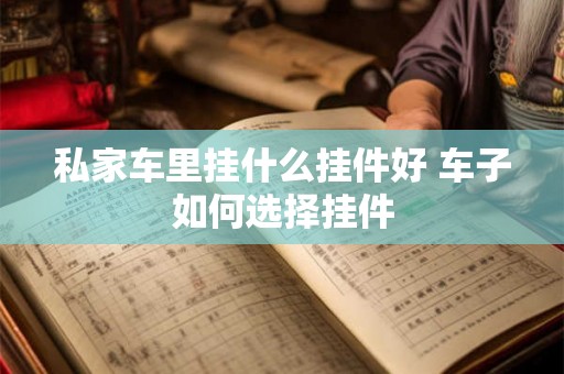 私家车里挂什么挂件好 车子如何选择挂件 私家车里挂什么挂件好 车子如何选择挂件