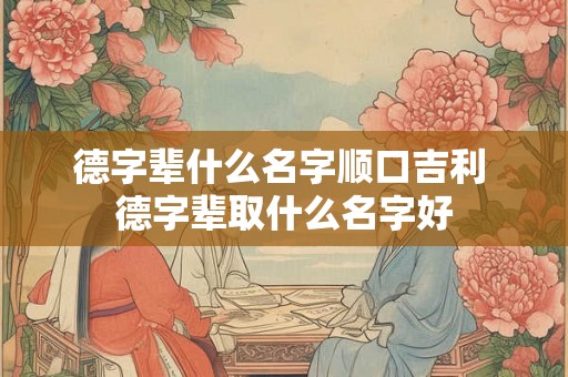 德字辈什么名字顺口吉利 德字辈取什么名字好 德字辈什么名字顺口吉利 德字辈取什么名字好
