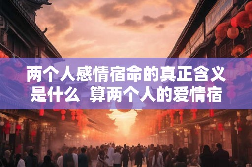 两个人感情宿命的真正含义是什么  算两个人的爱情宿命