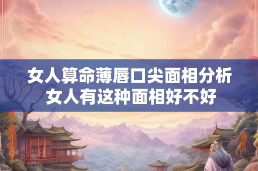 女人算命薄唇口尖面相分析 女人有这种面相好不好