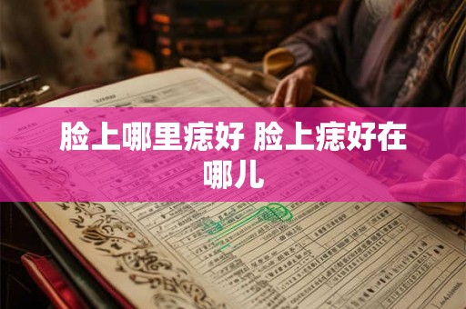 脸上哪里痣好 脸上痣好在哪儿