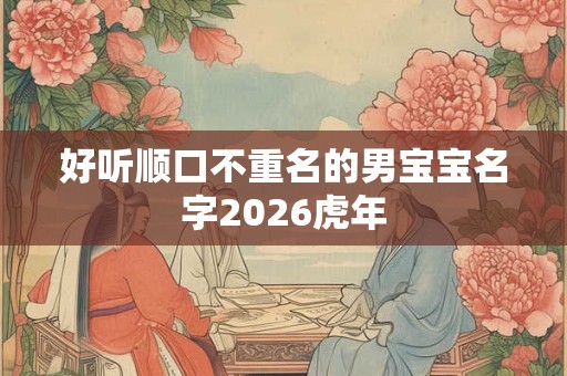 好听顺口不重名的男宝宝名字2026虎年 好听顺口不重名的男宝宝名字2026虎年