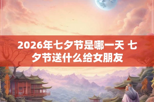 2026年七夕节是哪一天 七夕节送什么给女朋友
