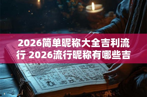 2026简单昵称大全吉利流行 2026流行昵称有哪些吉利 2026简单昵称大全吉利流行 2026流行昵称有哪些吉利