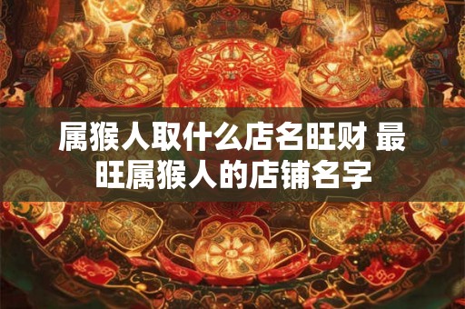 属猴人取什么店名旺财 最旺属猴人的店铺名字