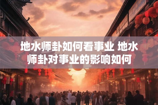 地水师卦如何看事业 地水师卦对事业的影响如何