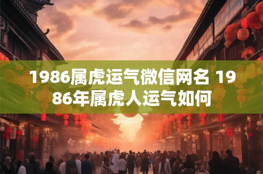 1986属虎运气微信网名 1986年属虎人运气如何
