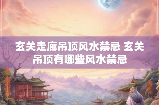 玄关走廊吊顶风水禁忌 玄关吊顶有哪些风水禁忌 玄关走廊吊顶风水禁忌 玄关吊顶有哪些风水禁忌