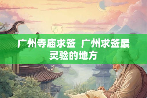 广州寺庙求签 广州求签最灵验的地方 广州寺庙求签 广州求签最灵验的地方