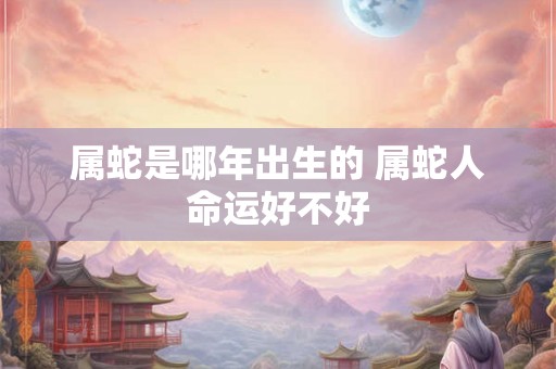属蛇是哪年出生的 属蛇人命运好不好