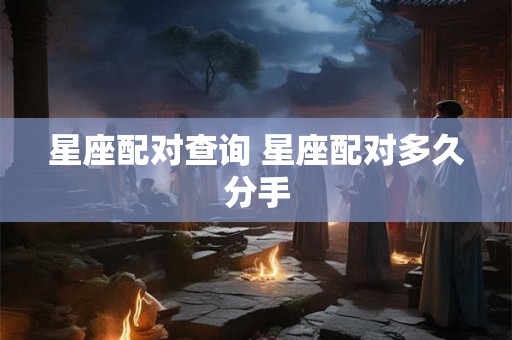 星座配对查询 星座配对多久分手 星座配对查询 星座配对多久分手