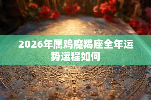 2026年属鸡魔羯座全年运势运程如何