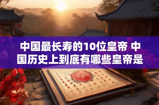 中国最长寿的10位皇帝 中国历史上到底有哪些皇帝是寿命最长的