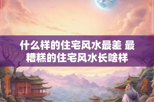 什么样的住宅风水最差 最糟糕的住宅风水长啥样