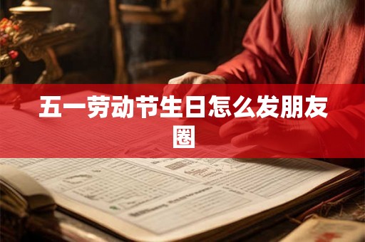 五一劳动节生日怎么发朋友圈