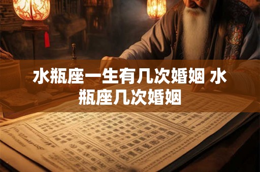 水瓶座一生有几次婚姻 水瓶座几次婚姻 水瓶座一生有几次婚姻 水瓶座几次婚姻