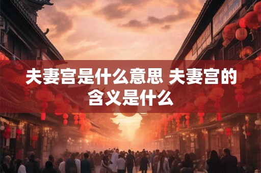 夫妻宫是什么意思 夫妻宫的含义是什么