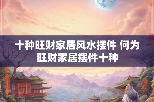 十种旺财家居风水摆件 何为旺财家居摆件十种