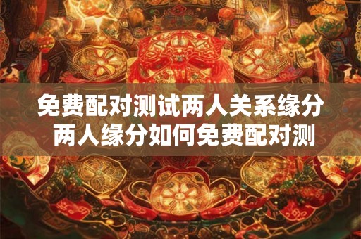 免费配对测试两人关系缘分 两人缘分如何免费配对测试