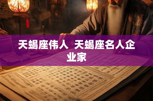 天蝎座伟人  天蝎座名人企业家