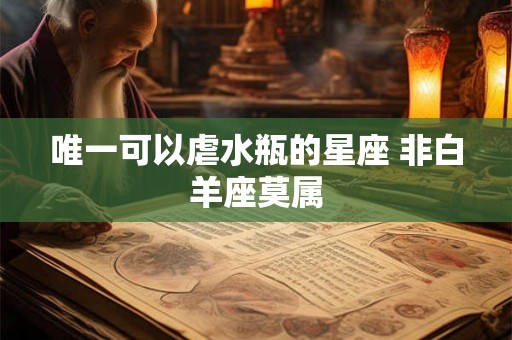唯一可以虐水瓶的星座 非白羊座莫属 唯一可以虐水瓶的星座 非白羊座莫属
