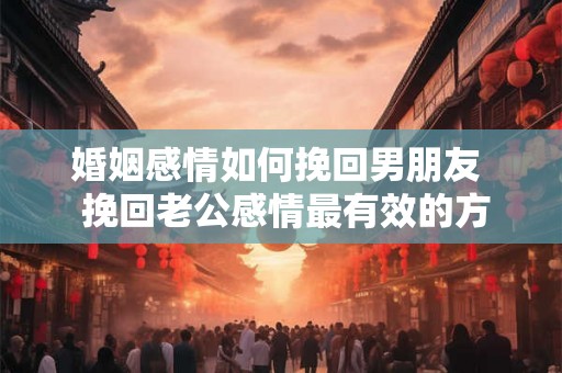 婚姻感情如何挽回男朋友  挽回老公感情最有效的方法