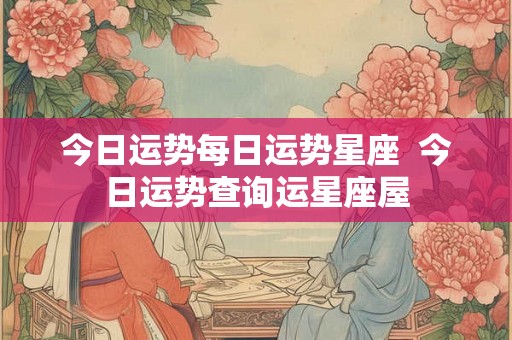 今日运势每日运势星座  今日运势查询运星座屋