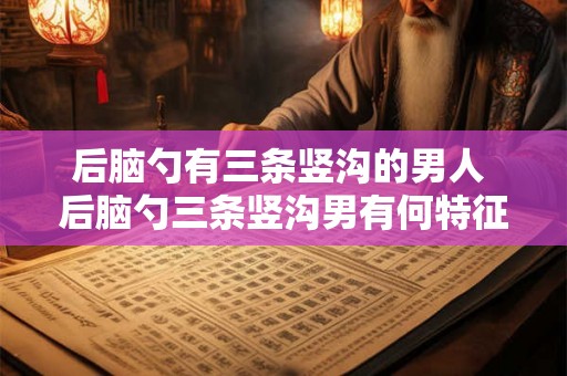 后脑勺有三条竖沟的男人 后脑勺三条竖沟男有何特征