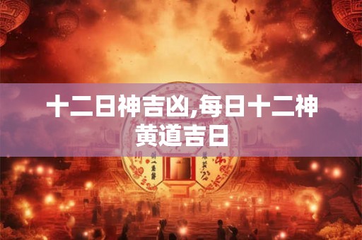 十二日神吉凶,每日十二神黄道吉日