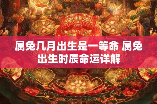 属兔几月出生是一等命 属兔出生时辰命运详解