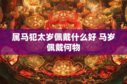 属马犯太岁佩戴什么好 马岁佩戴何物
