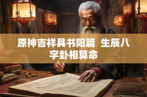 原神吉祥具书阳篇  生辰八字卦相算命