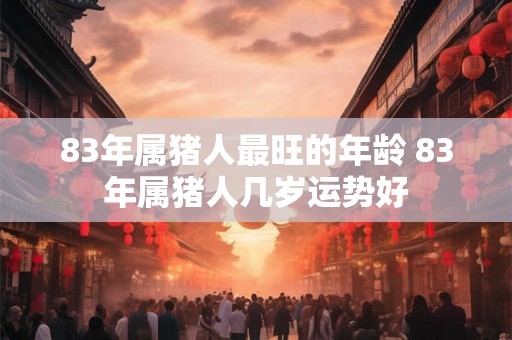 83年属猪人最旺的年龄 83年属猪人几岁运势好