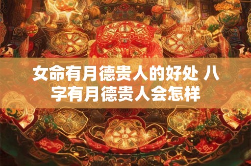 女命有月德贵人的好处 八字有月德贵人会怎样