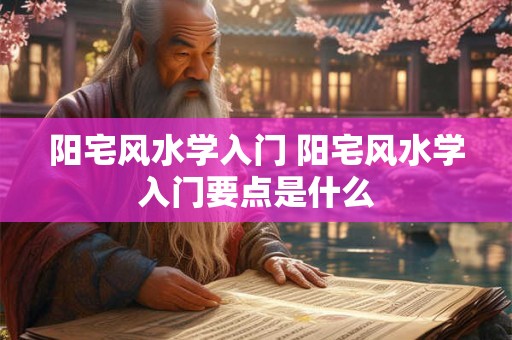 阳宅风水学入门 阳宅风水学入门要点是什么