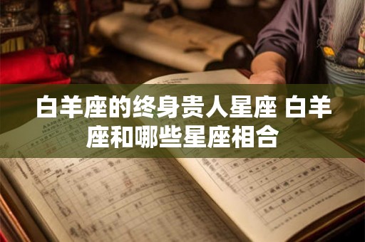 白羊座的终身贵人星座 白羊座和哪些星座相合