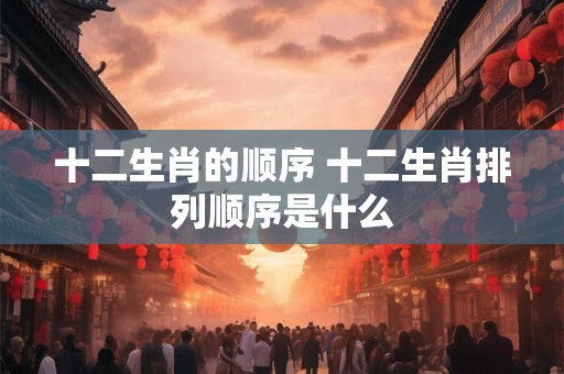 十二生肖的顺序 十二生肖排列顺序是什么