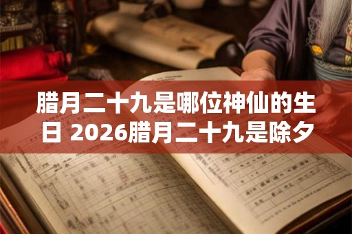 腊月二十九是哪位神仙的生日 2026腊月二十九是除夕夜吗