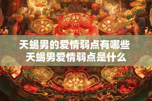 天蝎男的爱情弱点有哪些 天蝎男爱情弱点是什么