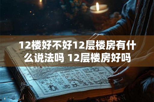 12楼好不好12层楼房有什么说法吗 12层楼房好吗