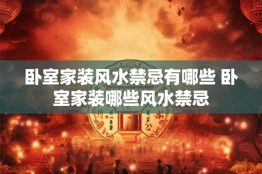 卧室家装风水禁忌有哪些 卧室家装哪些风水禁忌 卧室家装风水禁忌有哪些 卧室家装哪些风水禁忌