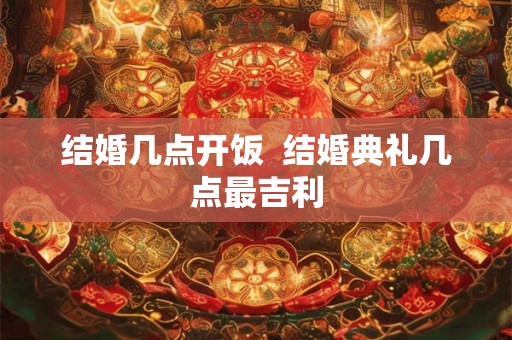 结婚几点开饭  结婚典礼几点最吉利